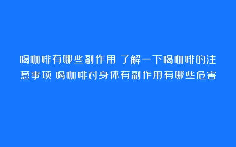 喝咖啡有哪些副作用？了解一下喝咖啡的注意事项（喝咖啡对身体有副作用有哪些危害）