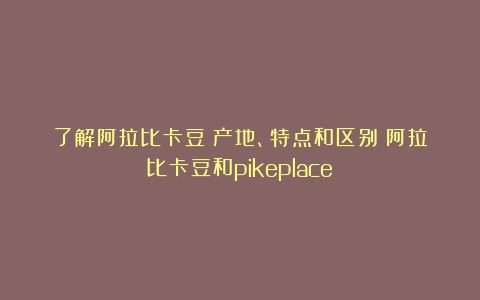 了解阿拉比卡豆：产地、特点和区别（阿拉比卡豆和pikeplace）