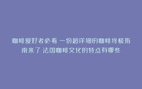 咖啡爱好者必看！一份超详细的咖啡终极指南来了（法国咖啡文化的特点有哪些）