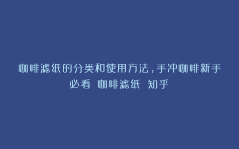 咖啡滤纸的分类和使用方法，手冲咖啡新手必看！（咖啡滤纸 知乎）