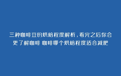 三种咖啡豆的烘焙程度解析，看完之后你会更了解咖啡（咖啡哪个烘焙程度适合减肥）