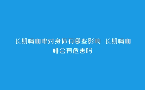 长期喝咖啡对身体有哪些影响？（长期喝咖啡会有危害吗）