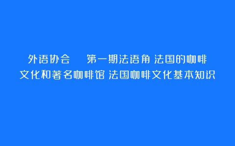 外语协会 | 第一期法语角：法国的咖啡文化和著名咖啡馆（法国咖啡文化基本知识）