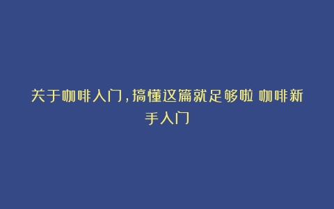 关于咖啡入门，搞懂这篇就足够啦（咖啡新手入门）