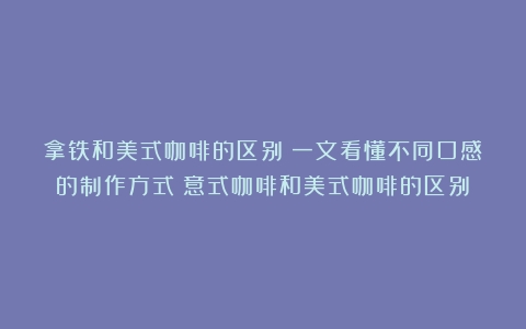 拿铁和美式咖啡的区别？一文看懂不同口感的制作方式（意式咖啡和美式咖啡的区别）