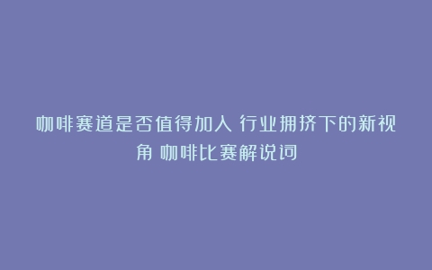 咖啡赛道是否值得加入：行业拥挤下的新视角（咖啡比赛解说词）