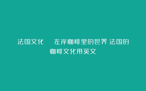 法国文化 | 左岸咖啡里的世界（法国的咖啡文化用英文）