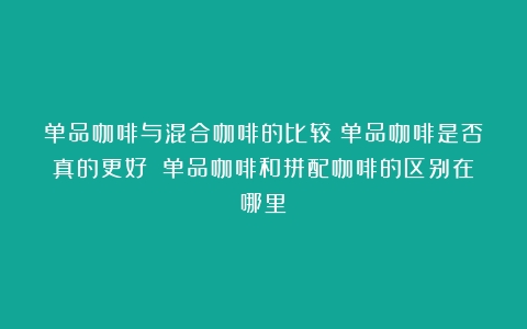 单品咖啡与混合咖啡的比较：单品咖啡是否真的更好？（单品咖啡和拼配咖啡的区别在哪里）