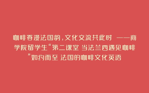 咖啡香漫法国韵，文化交流共此时 ——商学院留学生“第二课堂：当法兰西遇见咖啡”如约而至（法国的咖啡文化英语）