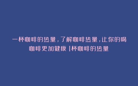 一杯咖啡的热量，了解咖啡热量，让你的喝咖啡更加健康（1杯咖啡的热量）