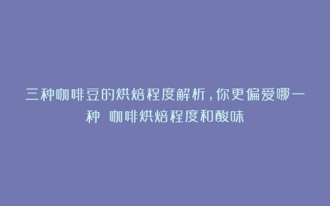 三种咖啡豆的烘焙程度解析，你更偏爱哪一种？（咖啡烘焙程度和酸味）