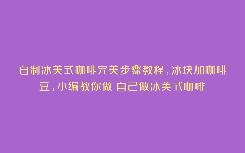 自制冰美式咖啡完美步骤教程，冰块加咖啡豆，小编教你做（自己做冰美式咖啡）