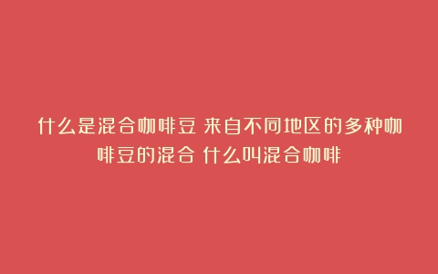 什么是混合咖啡豆：来自不同地区的多种咖啡豆的混合（什么叫混合咖啡）