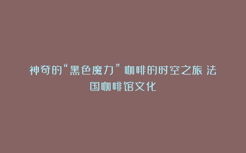 神奇的“黑色魔力”：咖啡的时空之旅（法国咖啡馆文化）