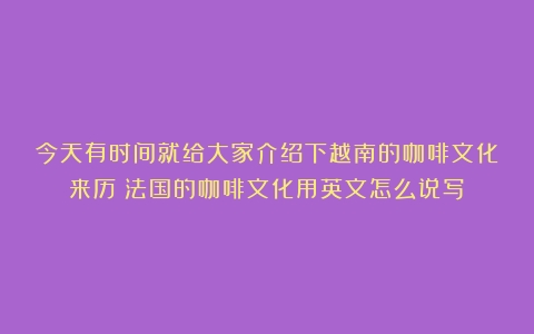 今天有时间就给大家介绍下越南的咖啡文化来历（法国的咖啡文化用英文怎么说写）