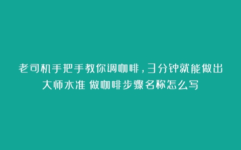 老司机手把手教你调咖啡，3分钟就能做出大师水准（做咖啡步骤名称怎么写）