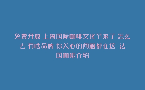 免费开放！上海国际咖啡文化节来了！怎么去？有啥品牌？你关心的问题都在这→（法国咖啡介绍）