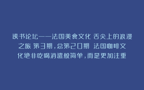 读书论坛——法国美食文化：舌尖上的浪漫之旅（第3期，总第20期）（法国咖啡文化绝非吃喝消遣般简单,而是更加注重）