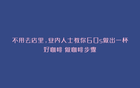 不用去店里，业内人士教你60s做出一杯好咖啡（做咖啡步骤）