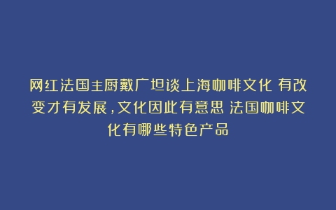 网红法国主厨戴广坦谈上海咖啡文化：有改变才有发展，文化因此有意思（法国咖啡文化有哪些特色产品）