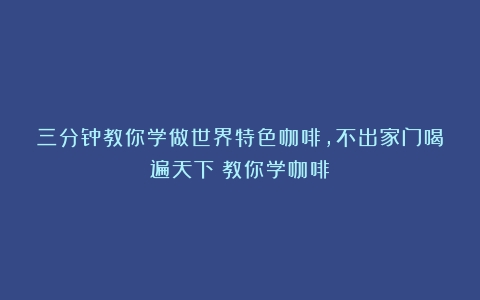 三分钟教你学做世界特色咖啡，不出家门喝遍天下（教你学咖啡）