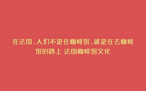 在法国,人们不是在咖啡馆,就是在去咖啡馆的路上（法国咖啡馆文化）