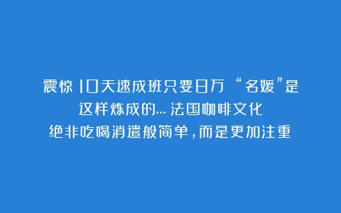 震惊！10天速成班只要8万 “名媛”是这样炼成的…（法国咖啡文化绝非吃喝消遣般简单,而是更加注重）