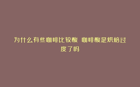 为什么有些咖啡比较酸？（咖啡酸是烘焙过度了吗）