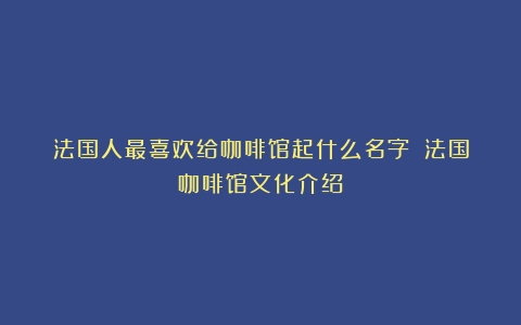 法国人最喜欢给咖啡馆起什么名字？（法国咖啡馆文化介绍）