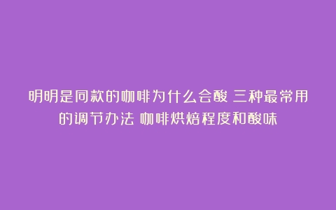 明明是同款的咖啡为什么会酸？三种最常用的调节办法（咖啡烘焙程度和酸味）