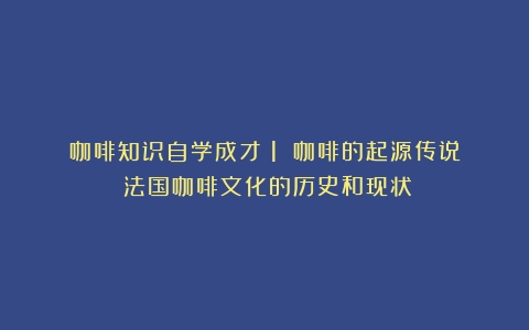 咖啡知识自学成才（1）：咖啡的起源传说（法国咖啡文化的历史和现状）