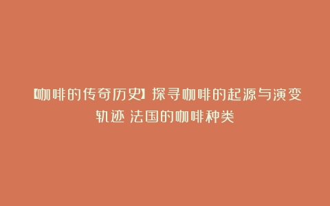 【咖啡的传奇历史】探寻咖啡的起源与演变轨迹（法国的咖啡种类）