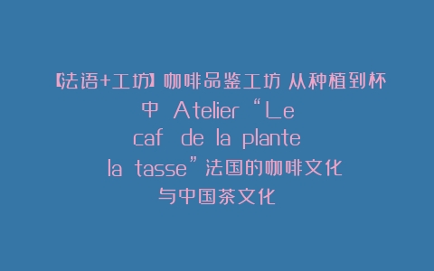 【法语+工坊】咖啡品鉴工坊：从种植到杯中 Atelier “Le café de la plante à la tasse”（法国的咖啡文化与中国茶文化）