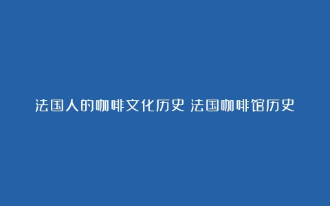 法国人的咖啡文化历史（法国咖啡馆历史）