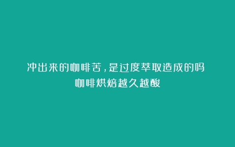 冲出来的咖啡苦，是过度萃取造成的吗？（咖啡烘焙越久越酸）