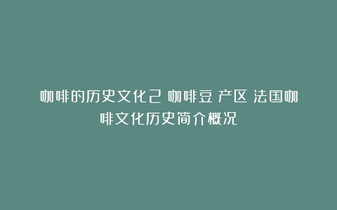 咖啡的历史文化2：咖啡豆－产区（法国咖啡文化历史简介概况）