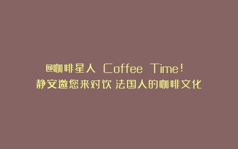 @咖啡星人 Coffee Time! 静安邀您来对饮（法国人的咖啡文化）