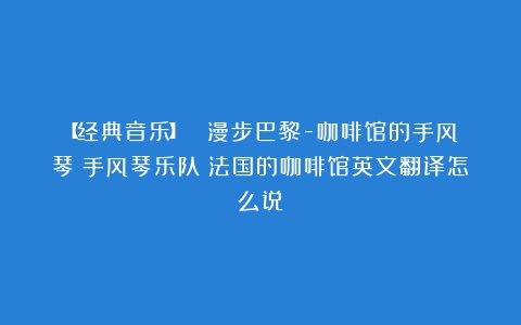 【经典音乐】《 漫步巴黎-咖啡馆的手风琴》手风琴乐队（法国的咖啡馆英文翻译怎么说）