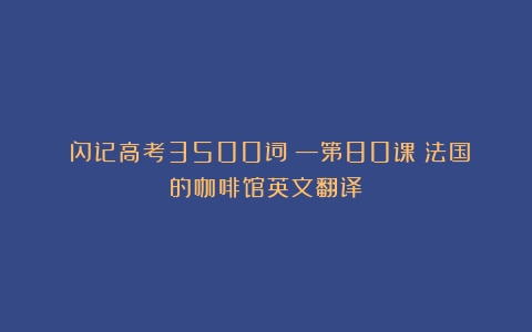 《闪记高考3500词》—第80课（法国的咖啡馆英文翻译）