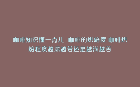 咖啡知识懂一点儿 咖啡的烘焙度（咖啡烘焙程度越深越苦还是越浅越苦）