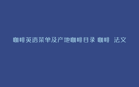 咖啡英语菜单及产地咖啡目录（咖啡 法文）