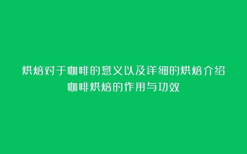 烘焙对于咖啡的意义以及详细的烘焙介绍（咖啡烘焙的作用与功效）