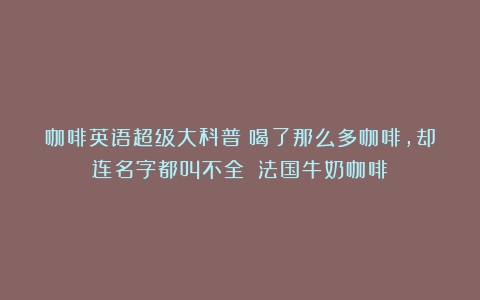 咖啡英语超级大科普｜喝了那么多咖啡，却连名字都叫不全？（法国牛奶咖啡）