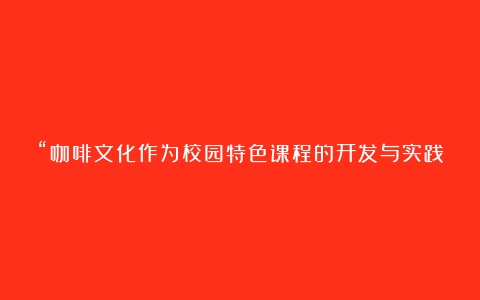 “咖啡文化作为校园特色课程的开发与实践研究”阶段展评