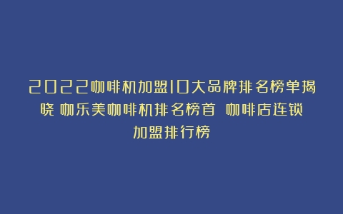 2022咖啡机加盟10大品牌排名榜单揭晓！咖乐美咖啡机排名榜首！（咖啡店连锁加盟排行榜）