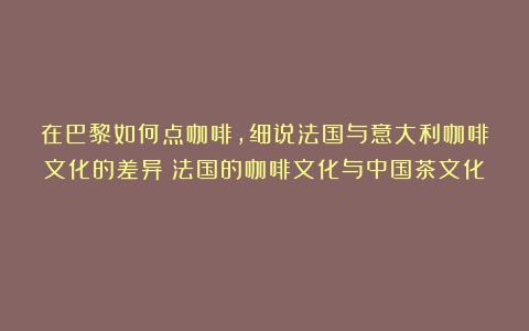 在巴黎如何点咖啡，细说法国与意大利咖啡文化的差异（法国的咖啡文化与中国茶文化）