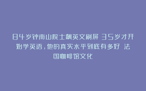 84岁钟南山院士飙英文刷屏：35岁才开始学英语，他的真实水平到底有多好？（法国咖啡馆文化）