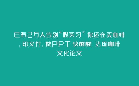 已有2万人告别“假实习”！你还在买咖啡、印文件、做PPT？快醒醒！（法国咖啡文化论文）