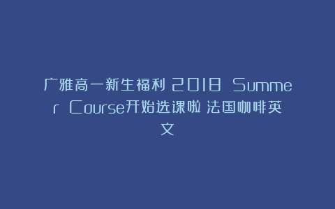 广雅高一新生福利！2018 Summer Course开始选课啦（法国咖啡英文）