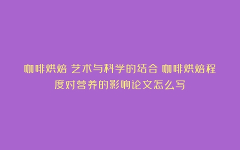 咖啡烘焙：艺术与科学的结合（咖啡烘焙程度对营养的影响论文怎么写）